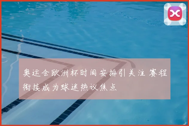 奥运会欧洲杯时间安排引关注 赛程衔接成为球迷热议焦点