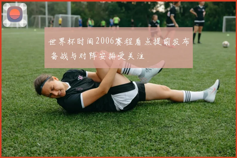 世界杯时间2006赛程看点提前发布 备战与对阵安排受关注