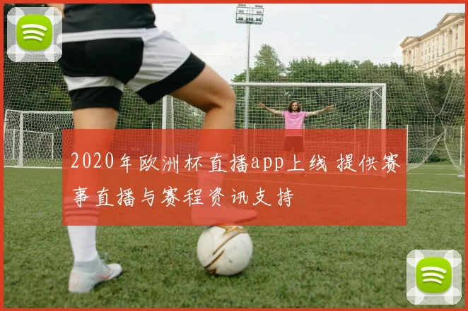 2020年欧洲杯直播app上线 提供赛事直播与赛程资讯支持