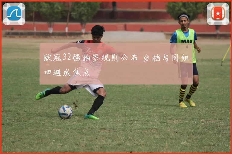 欧冠32强抽签规则公布 分档与同组回避成焦点