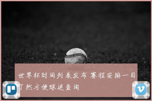 世界杯时间列表发布 赛程安排一目了然方便球迷查询