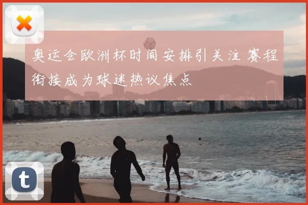 奥运会欧洲杯时间安排引关注 赛程衔接成为球迷热议焦点