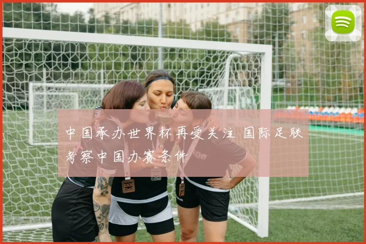 中国承办世界杯再受关注 国际足联考察中国办赛条件