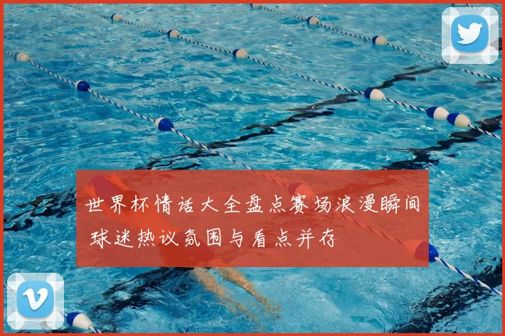 世界杯情话大全盘点赛场浪漫瞬间 球迷热议氛围与看点并存