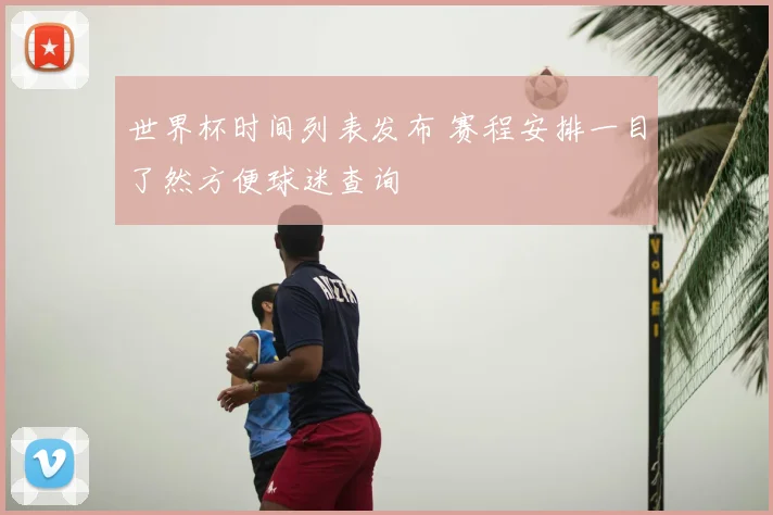 世界杯时间列表发布 赛程安排一目了然方便球迷查询
