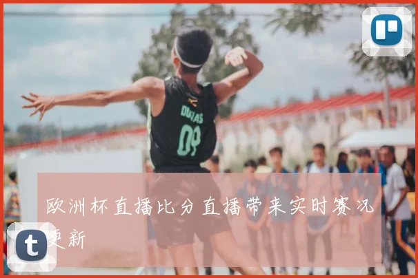 欧洲杯直播比分直播带来实时赛况更新