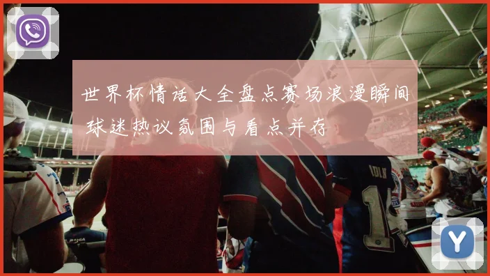 世界杯情话大全盘点赛场浪漫瞬间 球迷热议氛围与看点并存