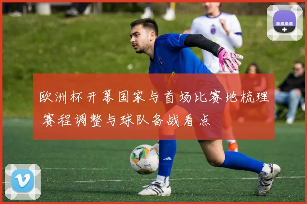 欧洲杯开幕国家与首场比赛地梳理 赛程调整与球队备战看点