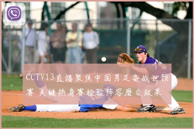 CCTV13直播聚焦中国男足备战世预赛 关键热身赛检验阵容磨合效果