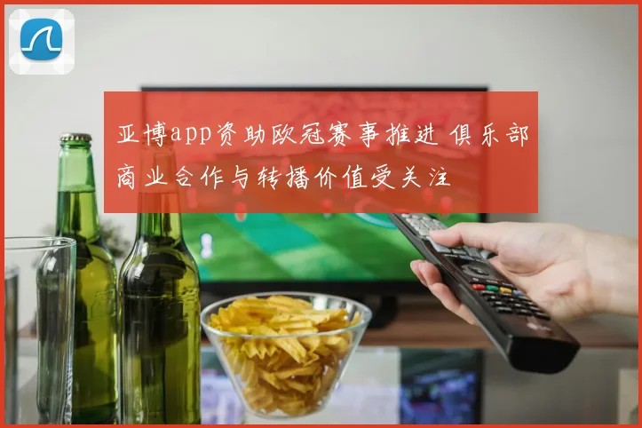亚博app资助欧冠赛事推进 俱乐部商业合作与转播价值受关注