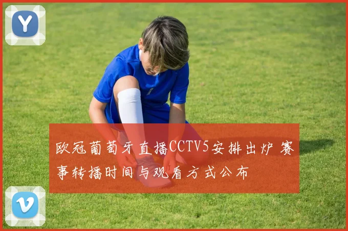 欧冠葡萄牙直播CCTV5安排出炉 赛事转播时间与观看方式公布