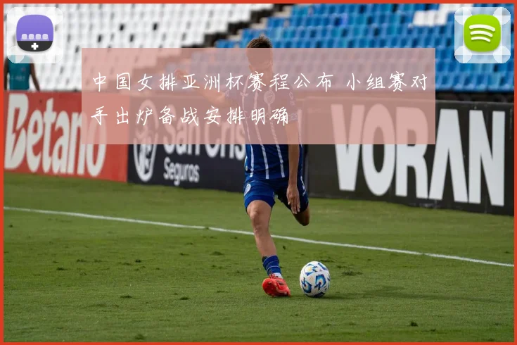 中国女排亚洲杯赛程公布 小组赛对手出炉备战安排明确