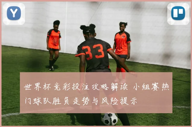 世界杯竞彩投注攻略解读 小组赛热门球队胜负走势与风险提示