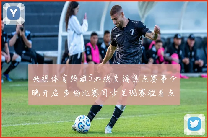 央视体育频道5加线直播焦点赛事今晚开启 多场比赛同步呈现赛程看点