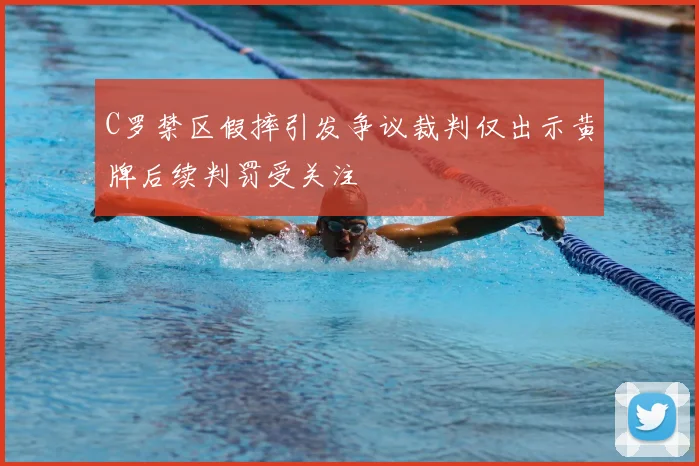 C罗禁区假摔引发争议裁判仅出示黄牌后续判罚受关注