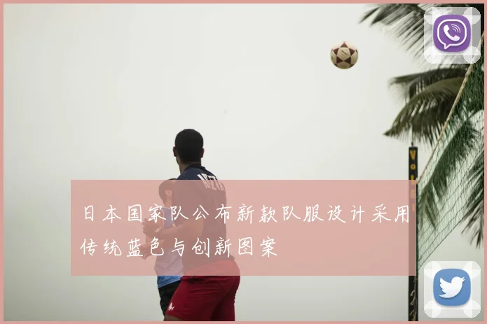 日本国家队公布新款队服设计采用传统蓝色与创新图案