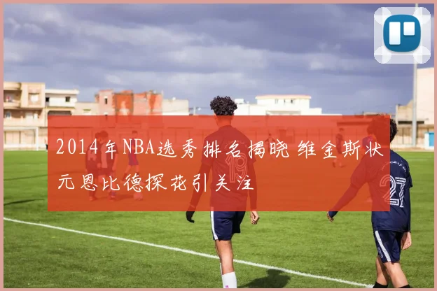 2014年NBA选秀排名揭晓 维金斯状元恩比德探花引关注