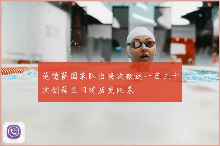 范德萨国家队出场次数达一百三十次创荷兰门将历史纪录