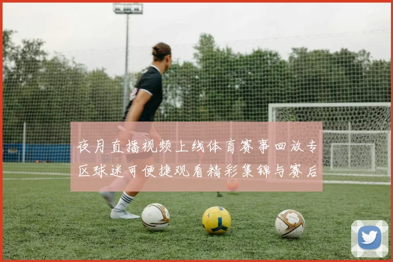 夜月直播视频上线体育赛事回放专区球迷可便捷观看精彩集锦与赛后解析
