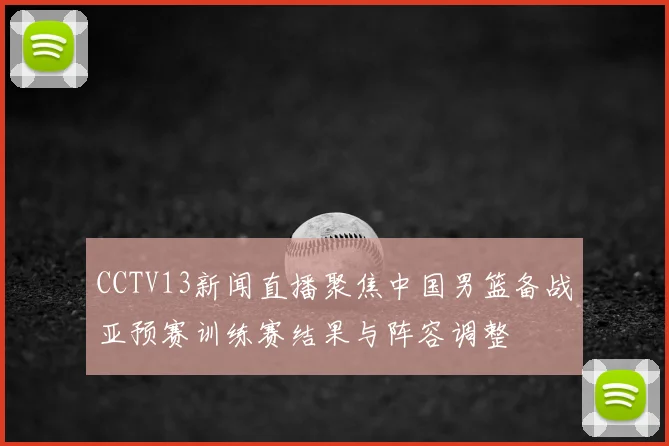 CCTV13新闻直播聚焦中国男篮备战亚预赛训练赛结果与阵容调整