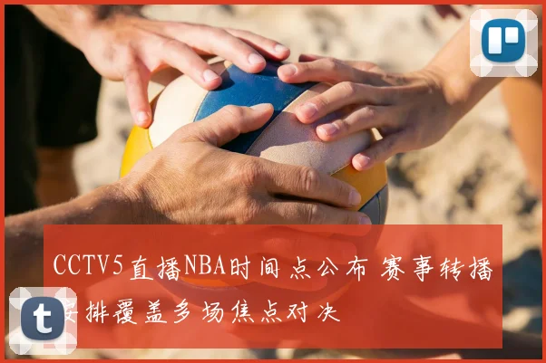 CCTV5直播NBA时间点公布 赛事转播安排覆盖多场焦点对决