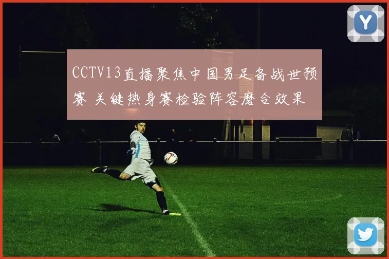 CCTV13直播聚焦中国男足备战世预赛 关键热身赛检验阵容磨合效果