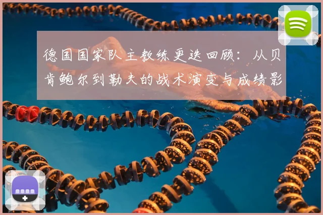 德国国家队主教练更迭回顾：从贝肯鲍尔到勒夫的战术演变与成绩影响