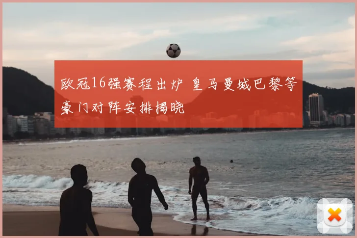 欧冠16强赛程出炉 皇马曼城巴黎等豪门对阵安排揭晓