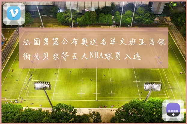 法国男篮公布奥运名单文班亚马领衔戈贝尔等五大NBA球员入选