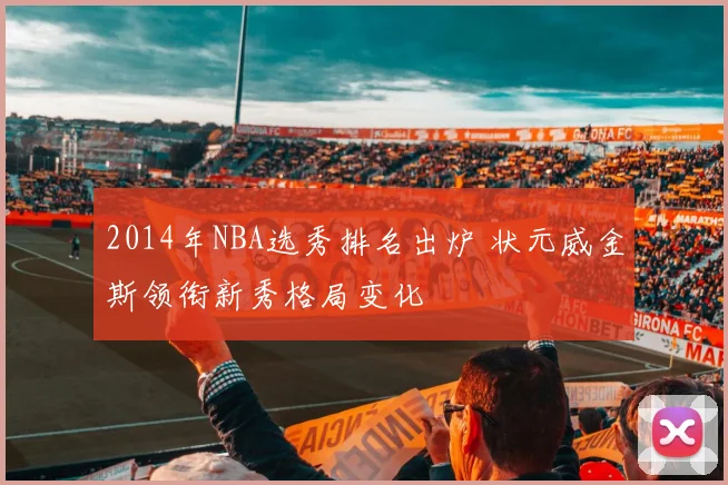 2014年NBA选秀排名出炉 状元威金斯领衔新秀格局变化