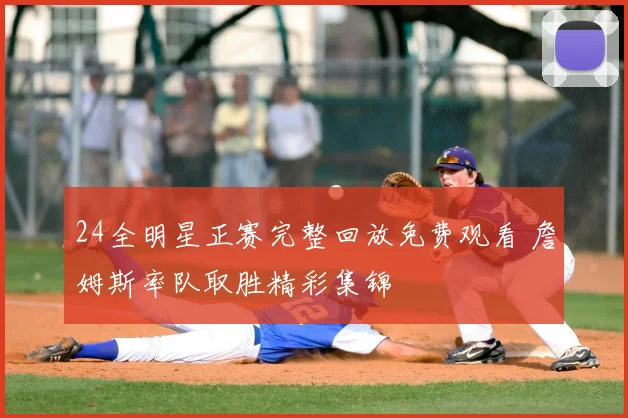 24全明星正赛完整回放免费观看 詹姆斯率队取胜精彩集锦