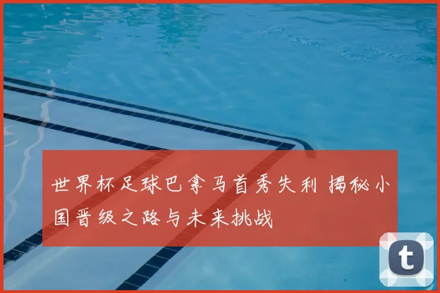 世界杯足球巴拿马首秀失利 揭秘小国晋级之路与未来挑战