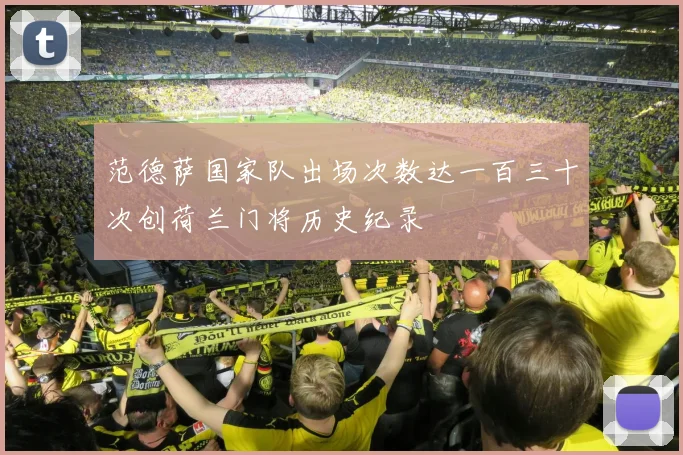 范德萨国家队出场次数达一百三十次创荷兰门将历史纪录