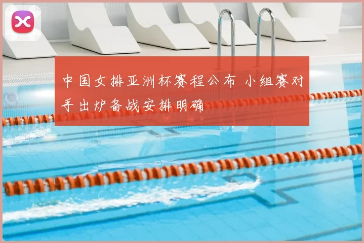 中国女排亚洲杯赛程公布 小组赛对手出炉备战安排明确