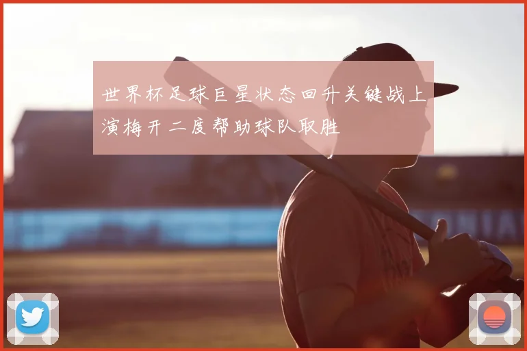 世界杯足球巨星状态回升关键战上演梅开二度帮助球队取胜