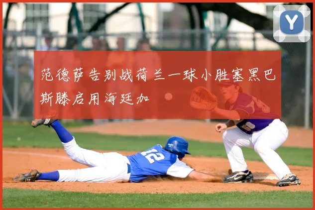 范德萨告别战荷兰一球小胜塞黑巴斯滕启用海廷加