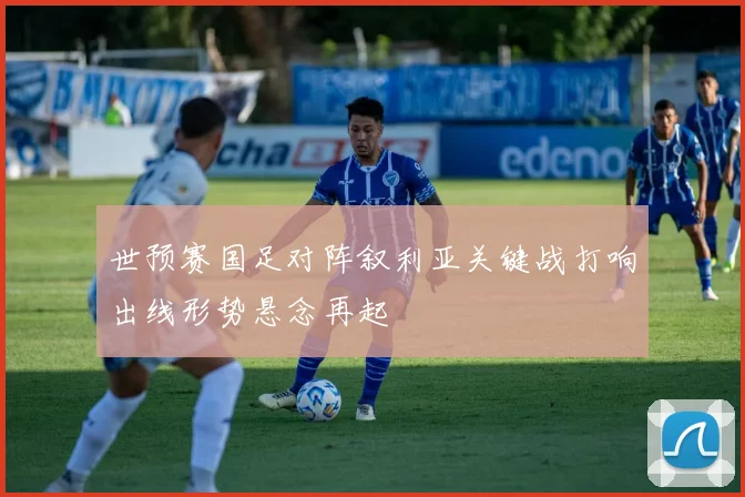 世预赛国足对阵叙利亚关键战打响出线形势悬念再起