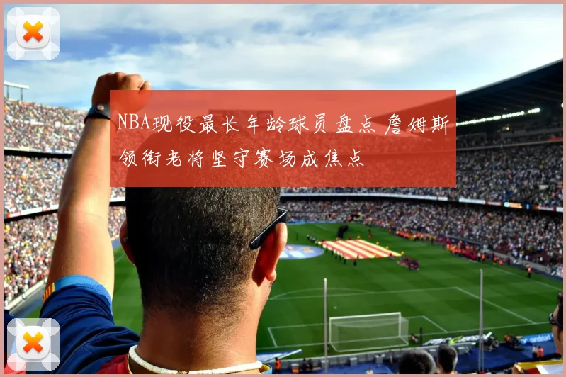 NBA现役最长年龄球员盘点 詹姆斯领衔老将坚守赛场成焦点