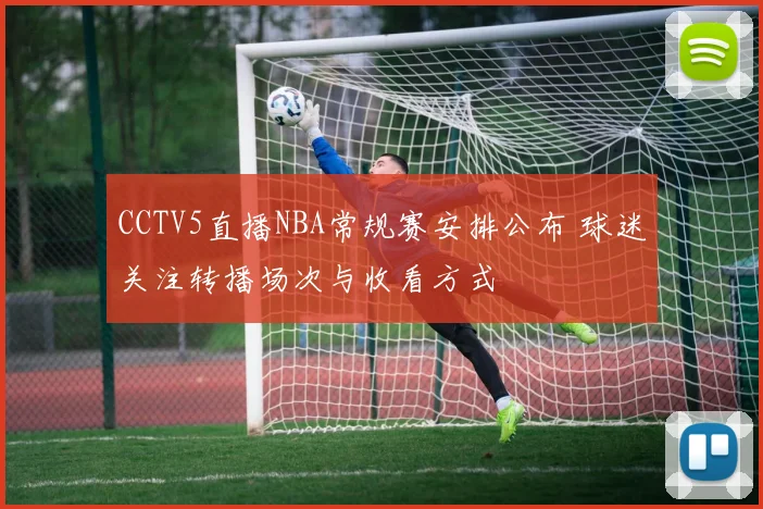 CCTV5直播NBA常规赛安排公布 球迷关注转播场次与收看方式