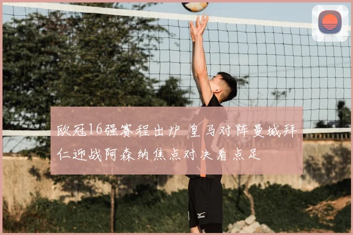 欧冠16强赛程出炉 皇马对阵曼城拜仁迎战阿森纳焦点对决看点足