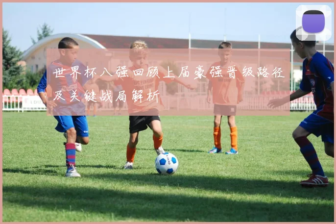 世界杯八强回顾上届豪强晋级路径及关键战局解析