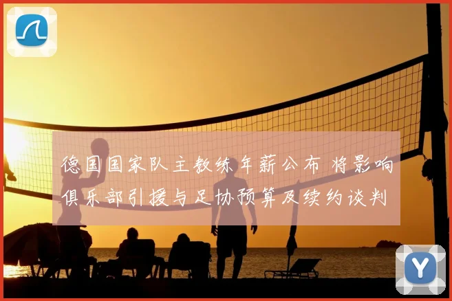 德国国家队主教练年薪公布 将影响俱乐部引援与足协预算及续约谈判