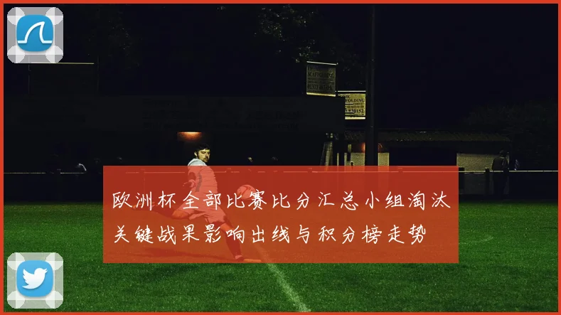 欧洲杯全部比赛比分汇总小组淘汰关键战果影响出线与积分榜走势