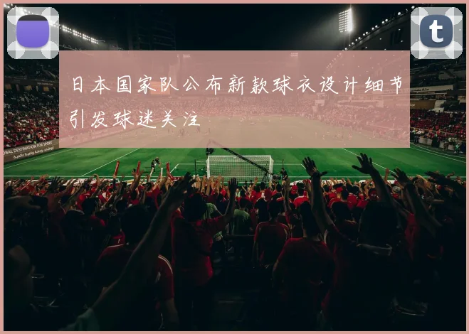 日本国家队公布新款球衣设计细节引发球迷关注