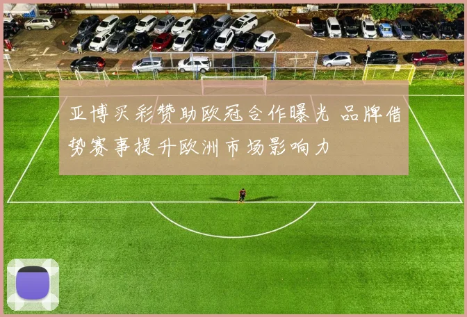 亚博买彩赞助欧冠合作曝光 品牌借势赛事提升欧洲市场影响力