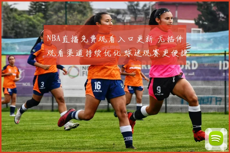 NBA直播免费观看入口更新 无插件观看渠道持续优化 球迷观赛更便捷