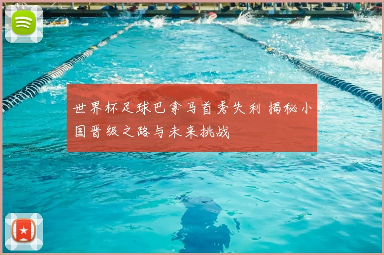 世界杯足球巴拿马首秀失利 揭秘小国晋级之路与未来挑战