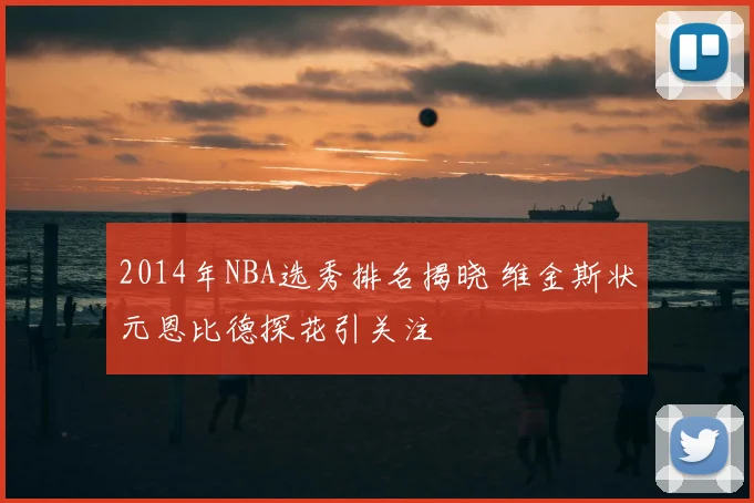 2014年NBA选秀排名揭晓 维金斯状元恩比德探花引关注