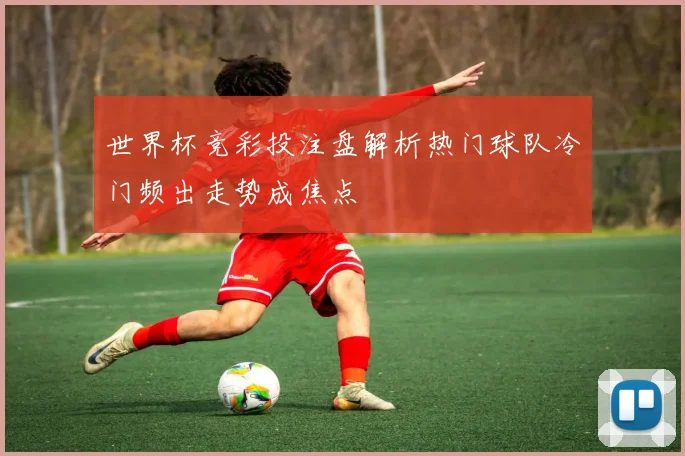 世界杯竞彩投注盘解析热门球队冷门频出走势成焦点