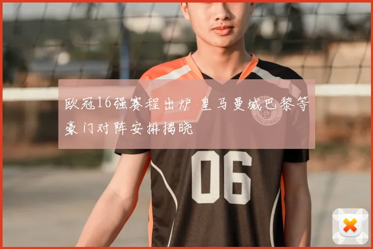 欧冠16强赛程出炉 皇马曼城巴黎等豪门对阵安排揭晓